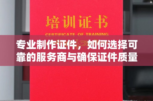 滕州专业制作证件，如何选择可靠的服务商与确保证件质量