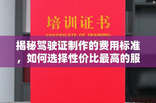 滕州揭秘驾驶证制作的费用标准，如何选择性价比最高的服务？