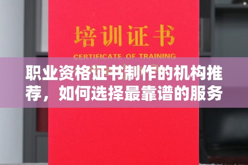 滕州职业资格证书制作的机构推荐，如何选择最靠谱的服务商？
