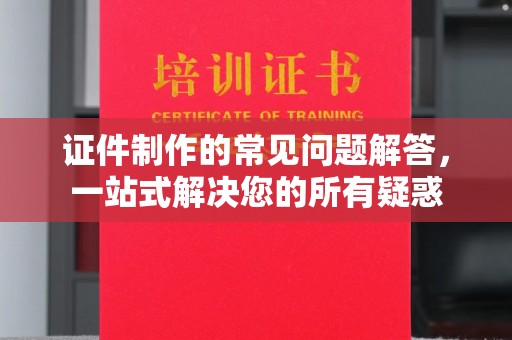 滕州证件制作的常见问题解答，一站式解决您的所有疑惑