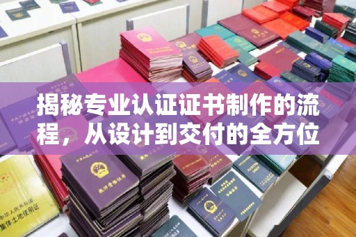滕州揭秘专业认证证书制作的流程，从设计到交付的全方位解析